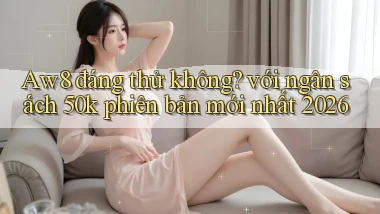 Aw8 đáng thử không với ngân sách 50k phiên bản mới nhất 2026