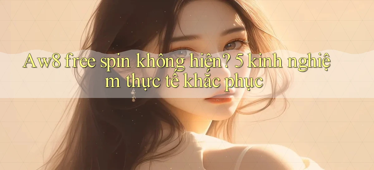 Aw8 free spin không hiện 5 kinh nghiệm thực tế khắc phục