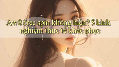 Aw8 free spin không hiện 5 kinh nghiệm thực tế khắc phục