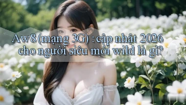 Aw8 (mạng 3G) cập nhật 2026 cho người siêu mới wild là gì