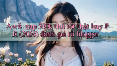 Aw8 nạp 500k thử tốt thật hay PR (2026) đánh giá từ blogger