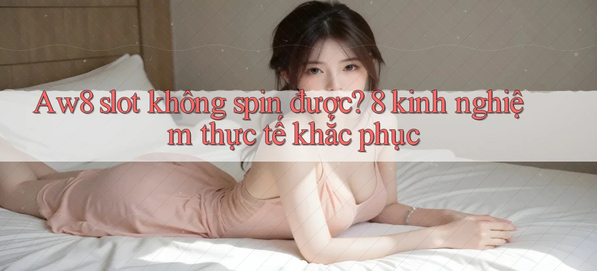 Aw8 slot không spin được 8 kinh nghiệm thực tế khắc phục