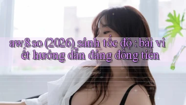 aw8 so (2026) sánh tốc độ bài viết hướng dẫn đáng đồng tiền