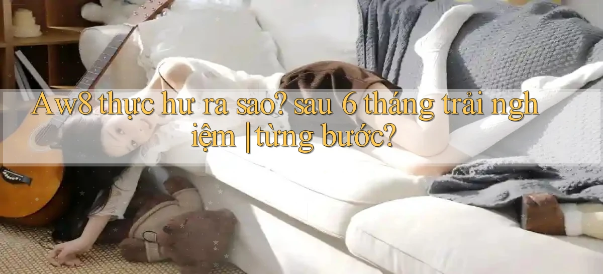 Aw8 thực hư ra sao sau 6 tháng trải nghiệm từng bước