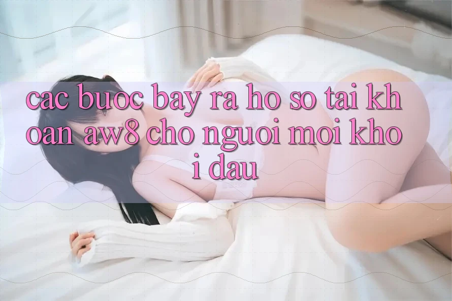 Các bước Bày ra hồ sơ Tài Khoản AW8 Cho Người Mới Khởi đầu Các bước Bày ra hồ sơ Tài Khoản AW8 Cho Người Mới Khởi đầu