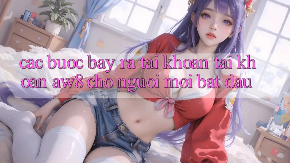 Các bước Bày ra tài khoản Tài Khoản AW8 Cho Người Mới Bắt Đầu