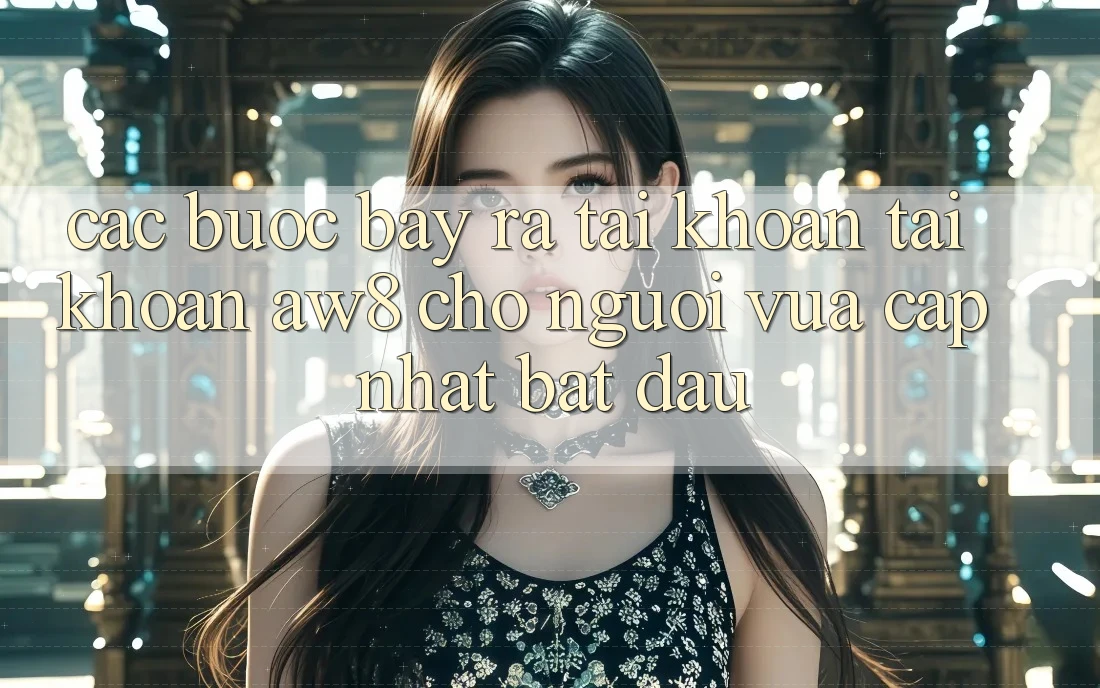 Các bước Bày ra tài khoản Tài Khoản AW8 Cho Người Vừa cập nhật Bắt Đầu