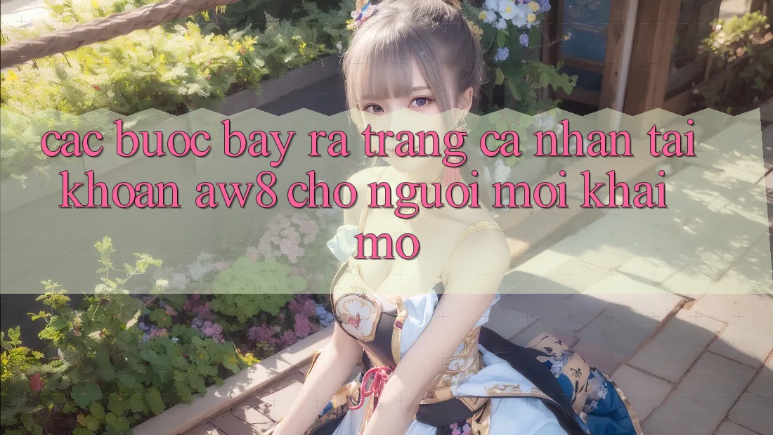 Các bước Bày ra trang cá nhân Tài Khoản AW8 Cho Người Mới Khai mở Các bước Bày ra trang cá nhân Tài Khoản AW8 Cho Người Mới Khai mở