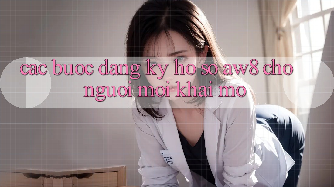 Các bước Đăng Ký Hồ sơ AW8 Cho Người Mới Khai mở Các bước Đăng Ký Hồ sơ AW8 Cho Người Mới Khai mở