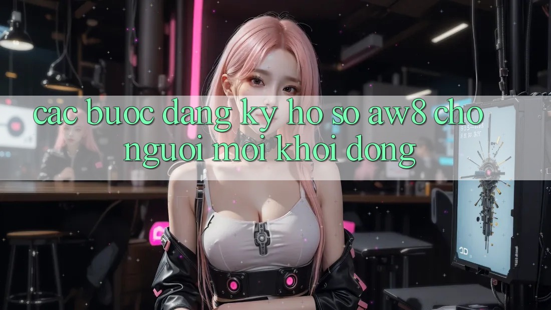 Các bước Đăng Ký Hồ sơ AW8 Cho Người Mới Khởi động Các bước Đăng Ký Hồ sơ AW8 Cho Người Mới Khởi động