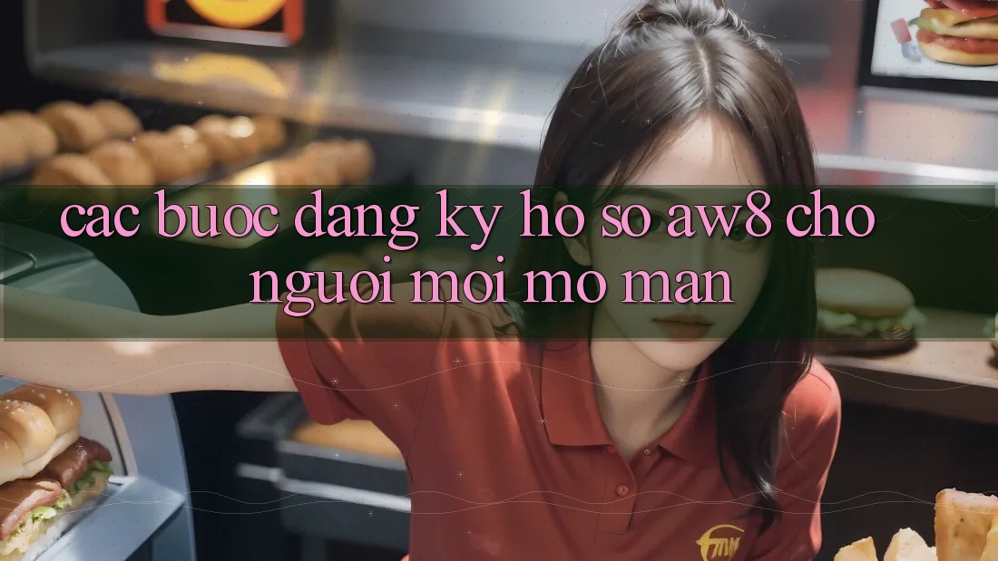 Các bước Đăng Ký Hồ sơ AW8 Cho Người Mới Mở màn Các bước Đăng Ký Hồ sơ AW8 Cho Người Mới Mở màn