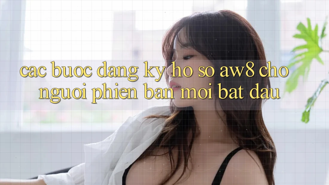 Các bước Đăng Ký Hồ sơ AW8 Cho Người Phiên bản mới Bắt Đầu Các bước Đăng Ký Hồ sơ AW8 Cho Người Phiên bản mới Bắt Đầu