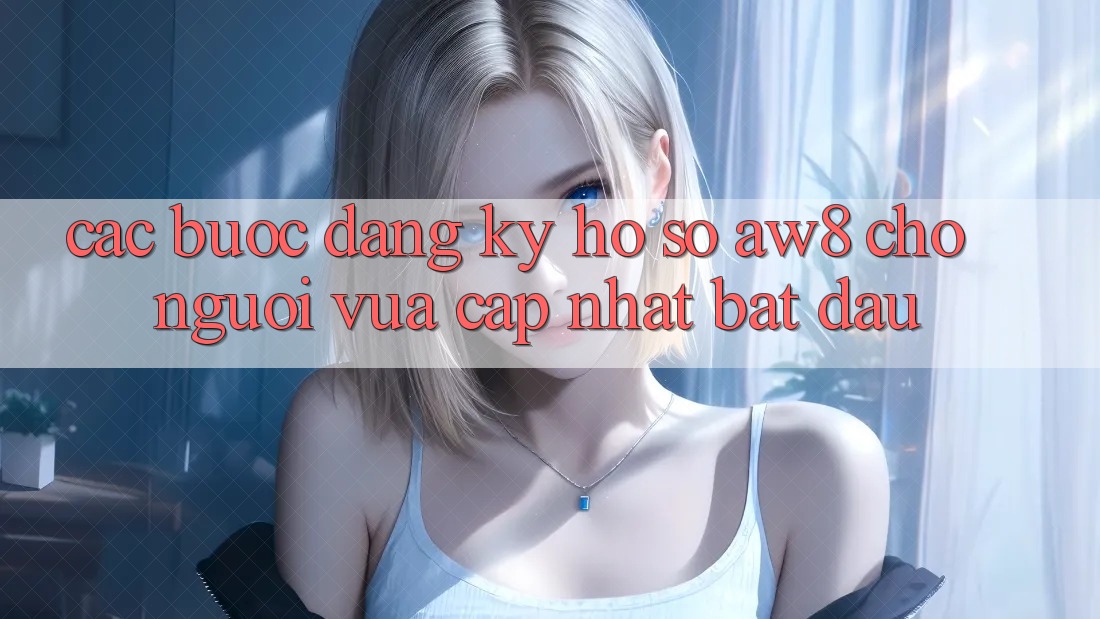 Các bước Đăng Ký Hồ sơ AW8 Cho Người Vừa cập nhật Bắt Đầu Các bước Đăng Ký Hồ sơ AW8 Cho Người Vừa cập nhật Bắt Đầu