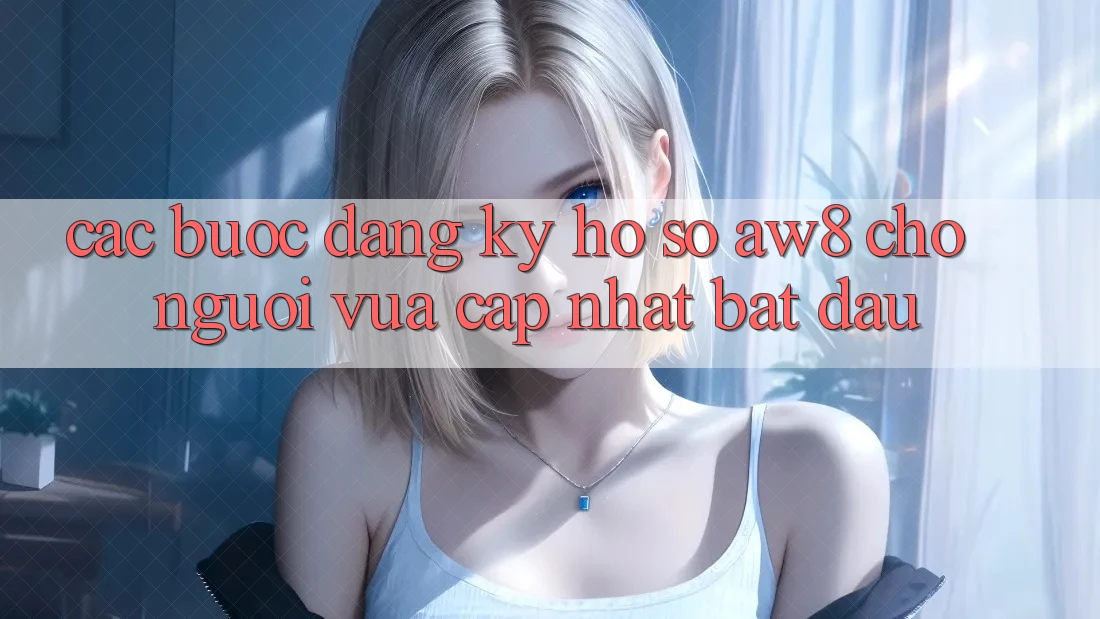 Các bước Đăng Ký Hồ sơ AW8 Cho Người Vừa cập nhật Bắt Đầu Các bước Đăng Ký Hồ sơ AW8 Cho Người Vừa cập nhật Bắt Đầu