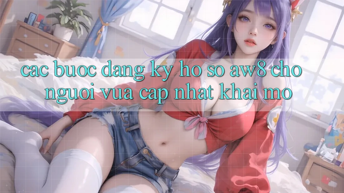 Các bước Đăng ký Hồ sơ AW8 Cho Người Vừa cập nhật Khai mở Các bước Đăng ký Hồ sơ AW8 Cho Người Vừa cập nhật Khai mở