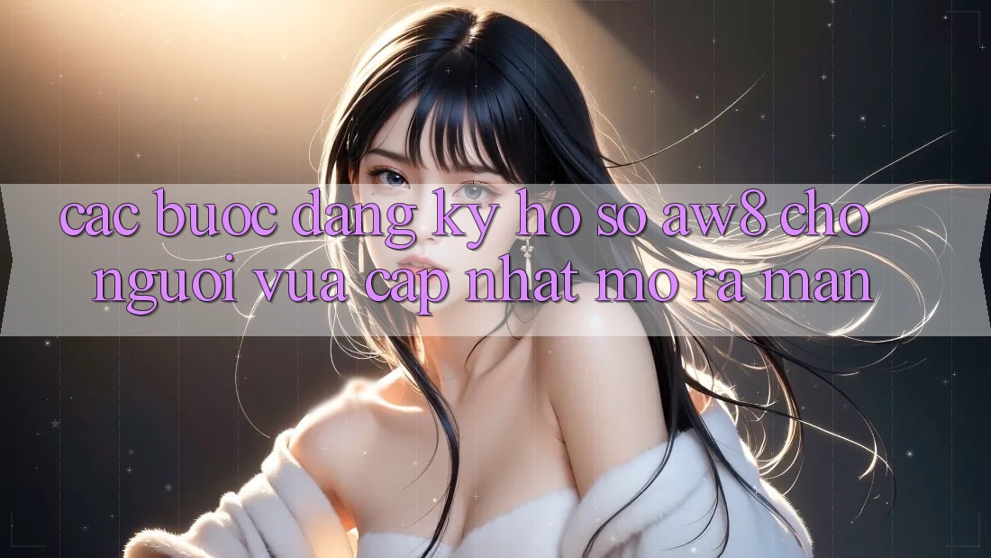 Các bước Đăng Ký Hồ sơ AW8 Cho Người Vừa cập nhật Mở ra màn Các bước Đăng Ký Hồ sơ AW8 Cho Người Vừa cập nhật Mở ra màn