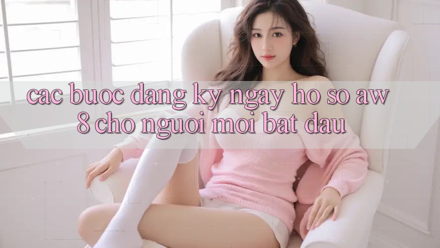 Các bước Đăng ký ngay Hồ sơ AW8 Cho Người Mới Bắt Đầu Các bước Đăng ký ngay Hồ sơ AW8 Cho Người Mới Bắt Đầu