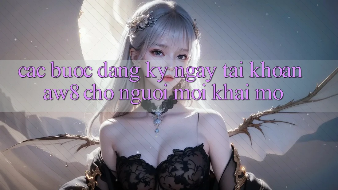 Các bước Đăng ký ngay Tài khoản AW8 Cho Người Mới Khai mở Các bước Đăng ký ngay Tài khoản AW8 Cho Người Mới Khai mở