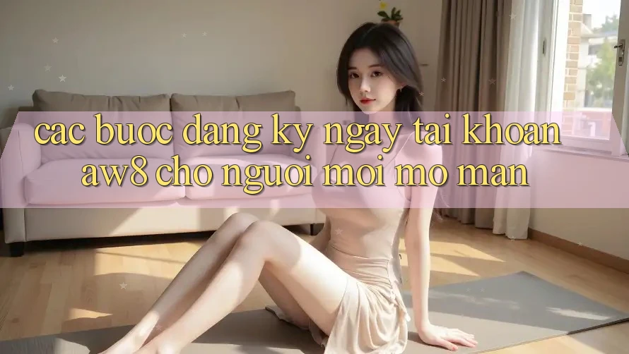 Các bước Đăng ký ngay Tài Khoản AW8 Cho Người Mới Mở màn