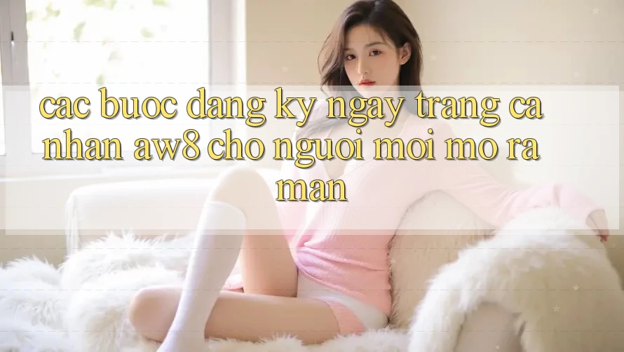 Các bước Đăng ký ngay Trang cá nhân AW8 Cho Người Mới Mở ra màn Các bước Đăng ký ngay Trang cá nhân AW8 Cho Người Mới Mở ra màn