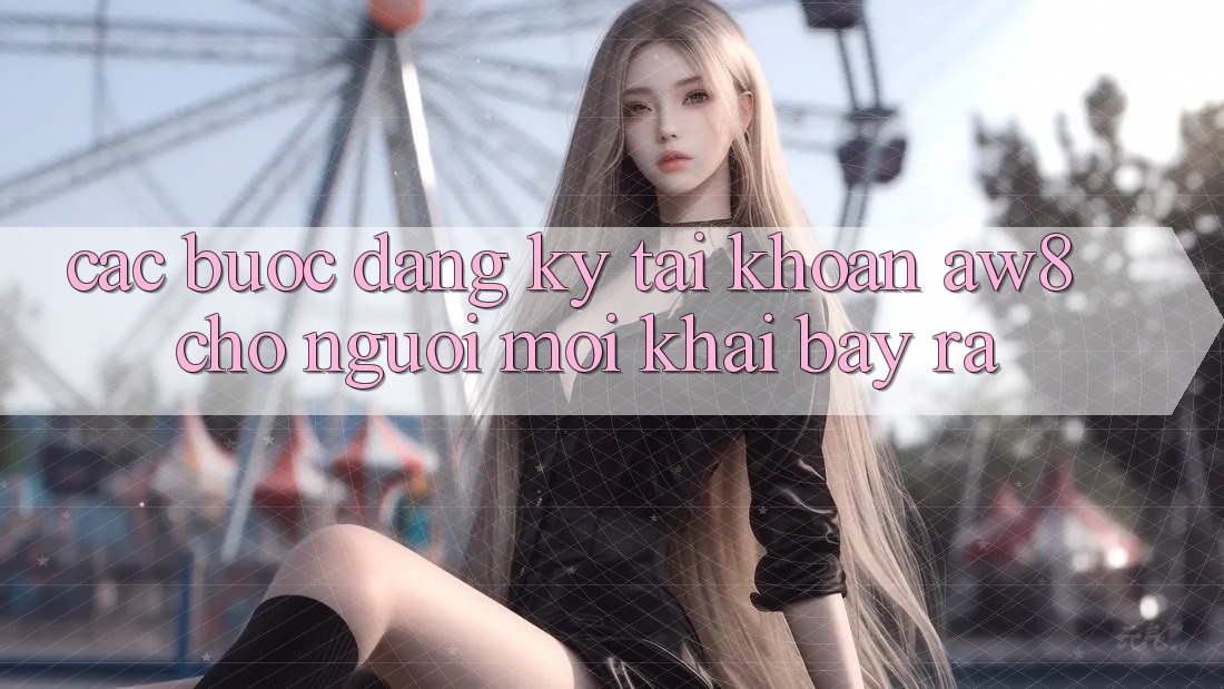 Các bước Đăng Ký Tài Khoản AW8 Cho Người Mới Khai bày ra