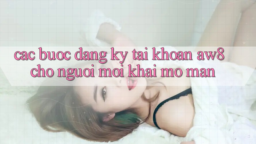 Các bước Đăng Ký Tài Khoản AW8 Cho Người Mới Khai mở màn Các bước Đăng Ký Tài Khoản AW8 Cho Người Mới Khai mở màn