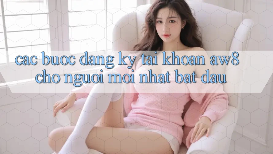 Các bước Đăng Ký Tài Khoản AW8 Cho Người Mới nhất Bắt Đầu Các bước Đăng Ký Tài Khoản AW8 Cho Người Mới nhất Bắt Đầu