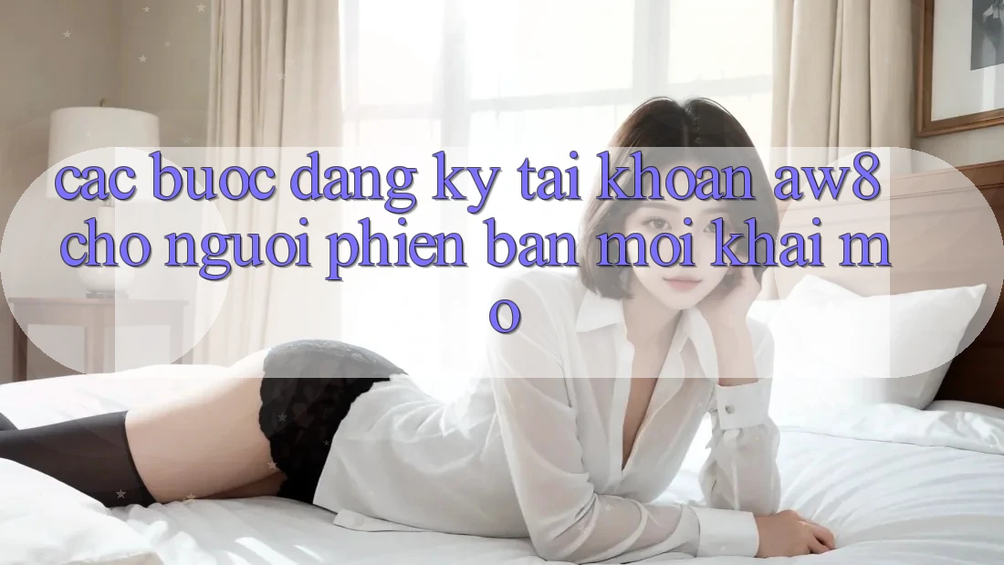 Các bước Đăng Ký Tài Khoản AW8 Cho Người Phiên bản mới Khai mở Các bước Đăng Ký Tài Khoản AW8 Cho Người Phiên bản mới Khai mở
