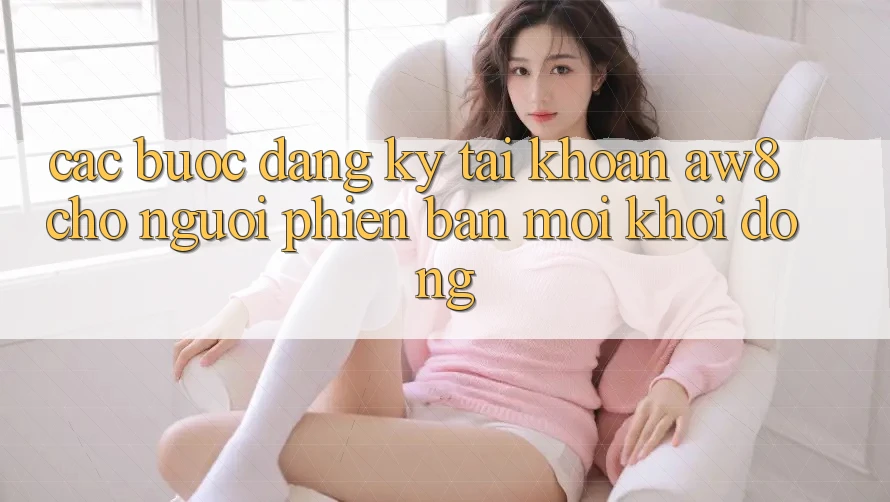 Các bước Đăng Ký Tài Khoản AW8 Cho Người Phiên bản mới Khởi động Các bước Đăng Ký Tài Khoản AW8 Cho Người Phiên bản mới Khởi động