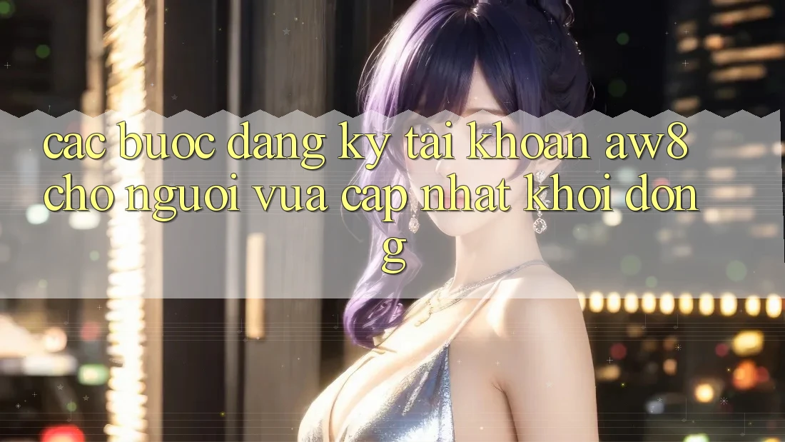 Các bước Đăng Ký Tài Khoản AW8 Cho Người Vừa cập nhật Khởi động Các bước Đăng Ký Tài Khoản AW8 Cho Người Vừa cập nhật Khởi động
