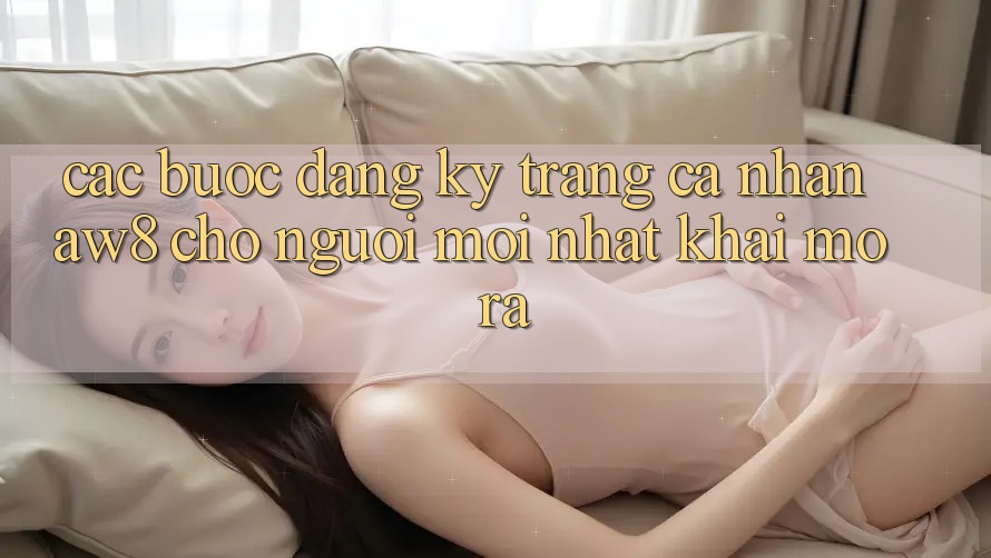 Các bước Đăng Ký Trang cá nhân AW8 Cho Người Mới nhất Khai mở ra Các bước Đăng Ký Trang cá nhân AW8 Cho Người Mới nhất Khai mở ra