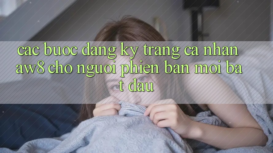 Các bước Đăng Ký Trang cá nhân AW8 Cho Người Phiên bản mới Bắt Đầu Các bước Đăng Ký Trang cá nhân AW8 Cho Người Phiên bản mới Bắt Đầu