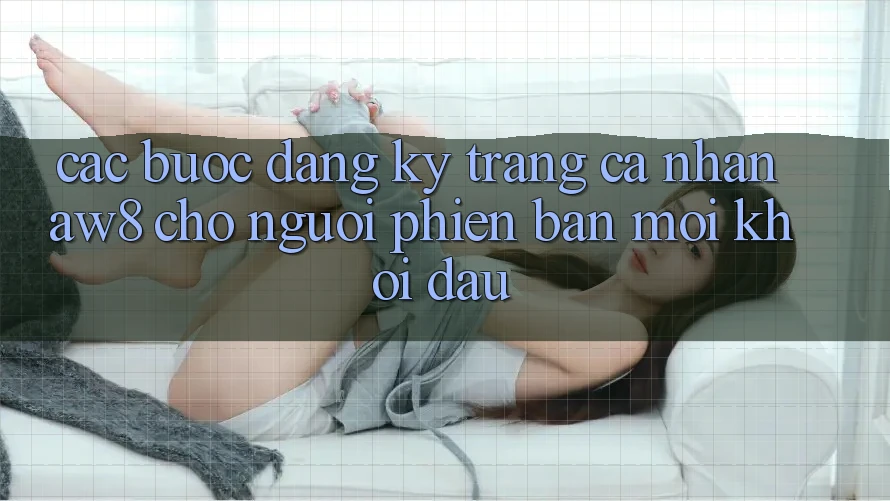 Các bước Đăng Ký Trang cá nhân AW8 Cho Người Phiên bản mới Khởi đầu Các bước Đăng Ký Trang cá nhân AW8 Cho Người Phiên bản mới Khởi đầu