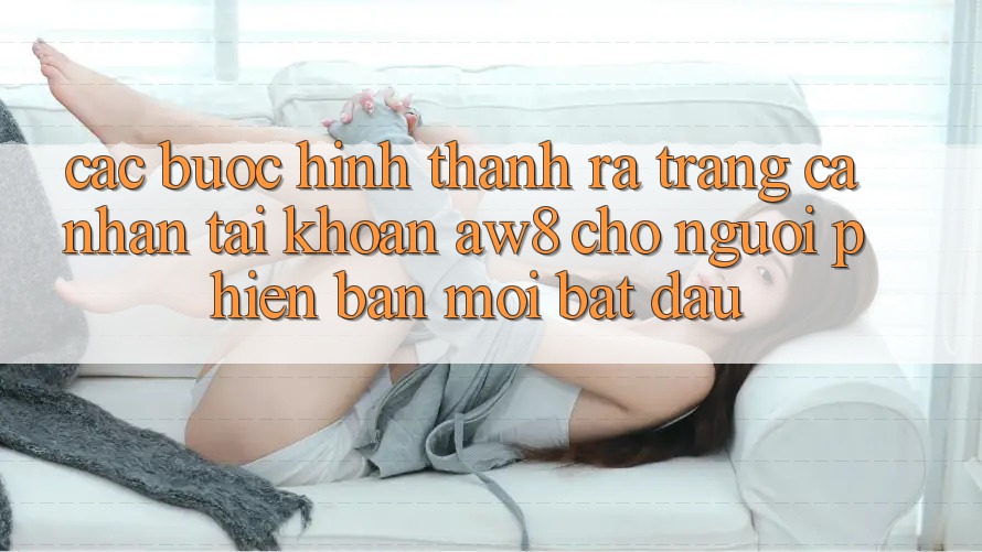 Các bước Hình thành ra trang cá nhân Tài Khoản AW8 Cho Người Phiên bản mới Bắt Đầu Các bước Hình thành ra trang cá nhân Tài Khoản AW8 Cho Người Phiên bản mới Bắt Đầu