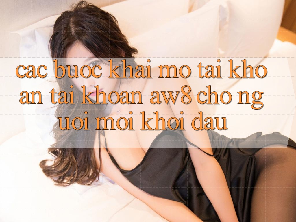 Các bước Khai mở tài khoản Tài Khoản AW8 Cho Người Mới Khởi đầu
