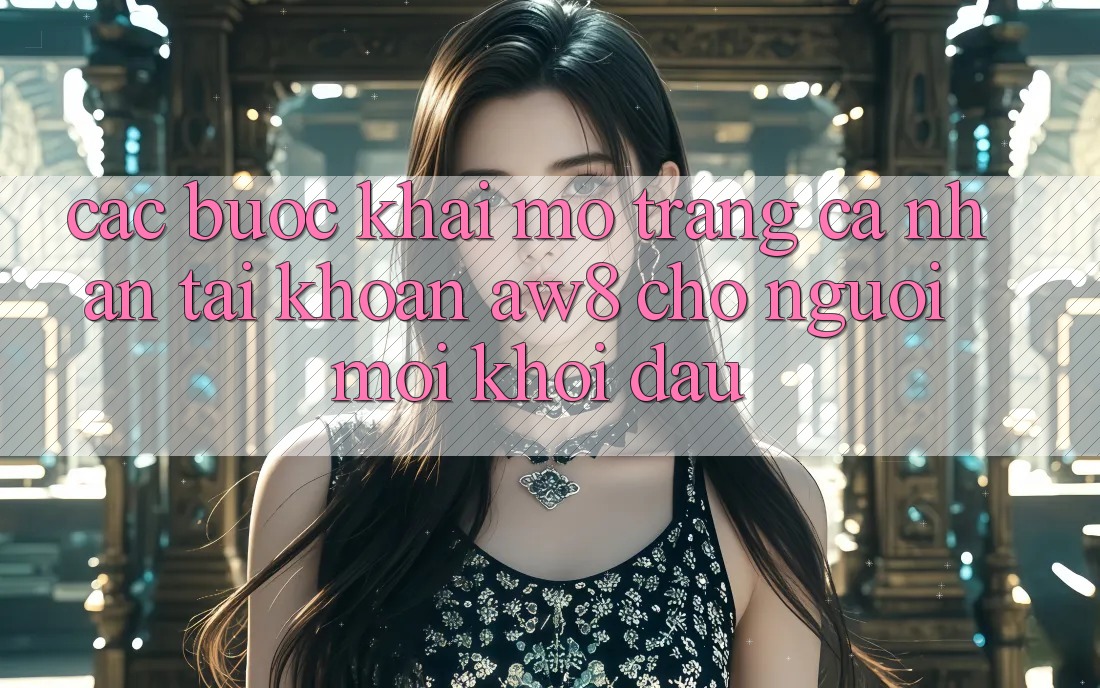 Các bước Khai mở trang cá nhân Tài Khoản AW8 Cho Người Mới Khởi đầu