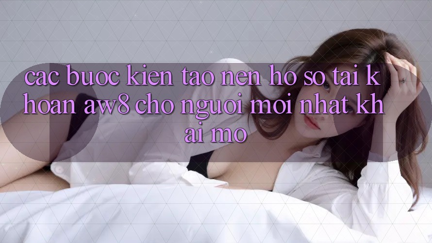 Các bước Kiến tạo nên hồ sơ Tài Khoản AW8 Cho Người Mới nhất Khai mở Các bước Kiến tạo nên hồ sơ Tài Khoản AW8 Cho Người Mới nhất Khai mở