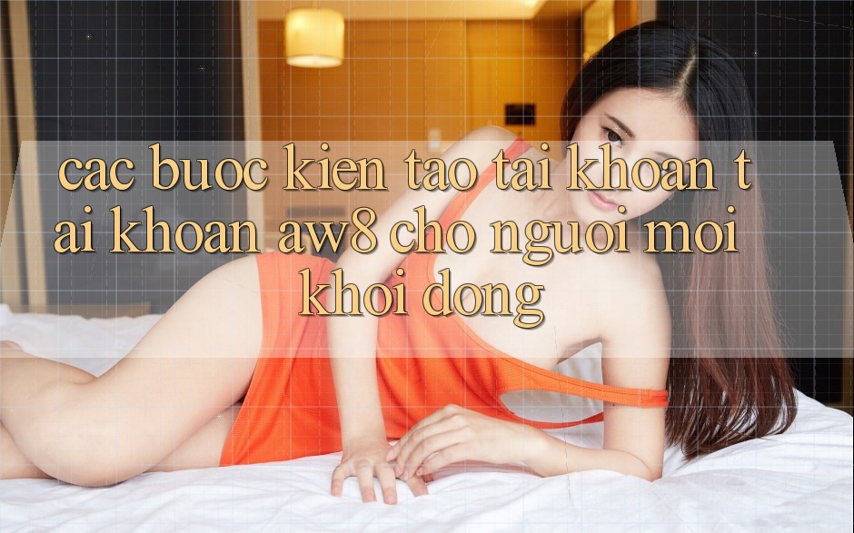 Các bước Kiến tạo tài khoản Tài Khoản AW8 Cho Người Mới Khởi động Các bước Kiến tạo tài khoản Tài Khoản AW8 Cho Người Mới Khởi động
