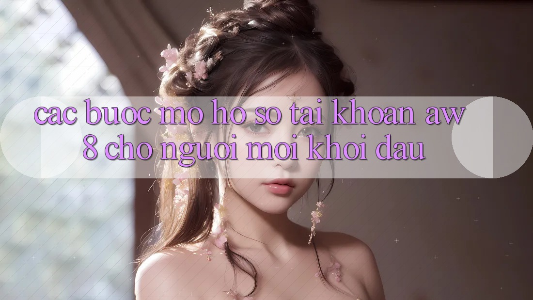 Các bước Mở hồ sơ Tài Khoản AW8 Cho Người Mới Khởi đầu Các bước Mở hồ sơ Tài Khoản AW8 Cho Người Mới Khởi đầu