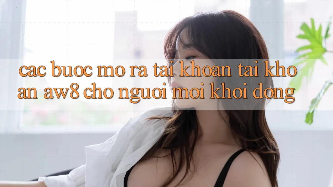 Các bước Mở ra tài khoản Tài Khoản AW8 Cho Người Mới Khởi động Các bước Mở ra tài khoản Tài Khoản AW8 Cho Người Mới Khởi động