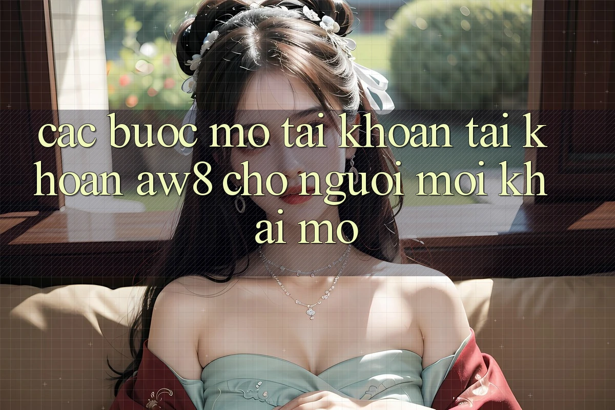 Các bước Mở tài khoản Tài Khoản AW8 Cho Người Mới Khai mở Các bước Mở tài khoản Tài Khoản AW8 Cho Người Mới Khai mở