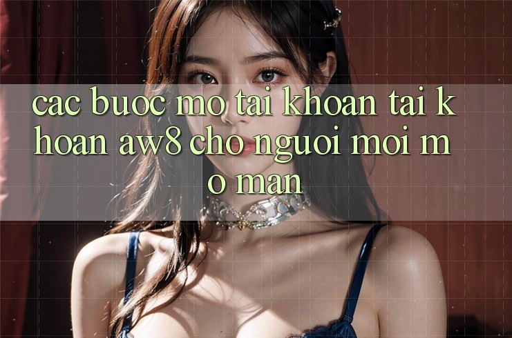 Các bước Mở tài khoản Tài Khoản AW8 Cho Người Mới Mở màn Các bước Mở tài khoản Tài Khoản AW8 Cho Người Mới Mở màn