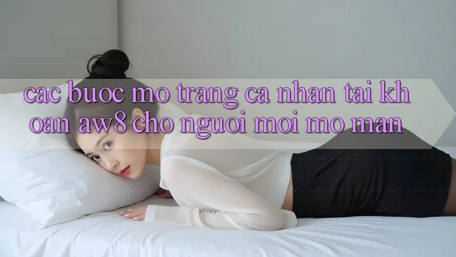 Các bước Mở trang cá nhân Tài Khoản AW8 Cho Người Mới Mở màn Các bước Mở trang cá nhân Tài Khoản AW8 Cho Người Mới Mở màn