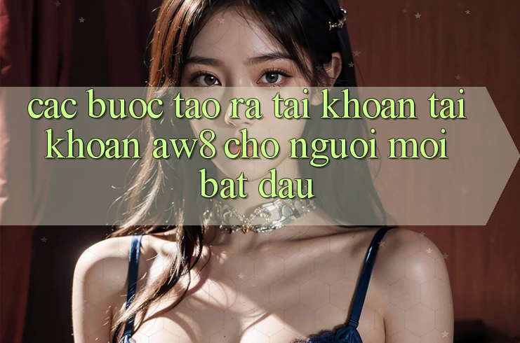Các bước Tạo ra tài khoản Tài Khoản AW8 Cho Người Mới Bắt Đầu Các bước Tạo ra tài khoản Tài Khoản AW8 Cho Người Mới Bắt Đầu