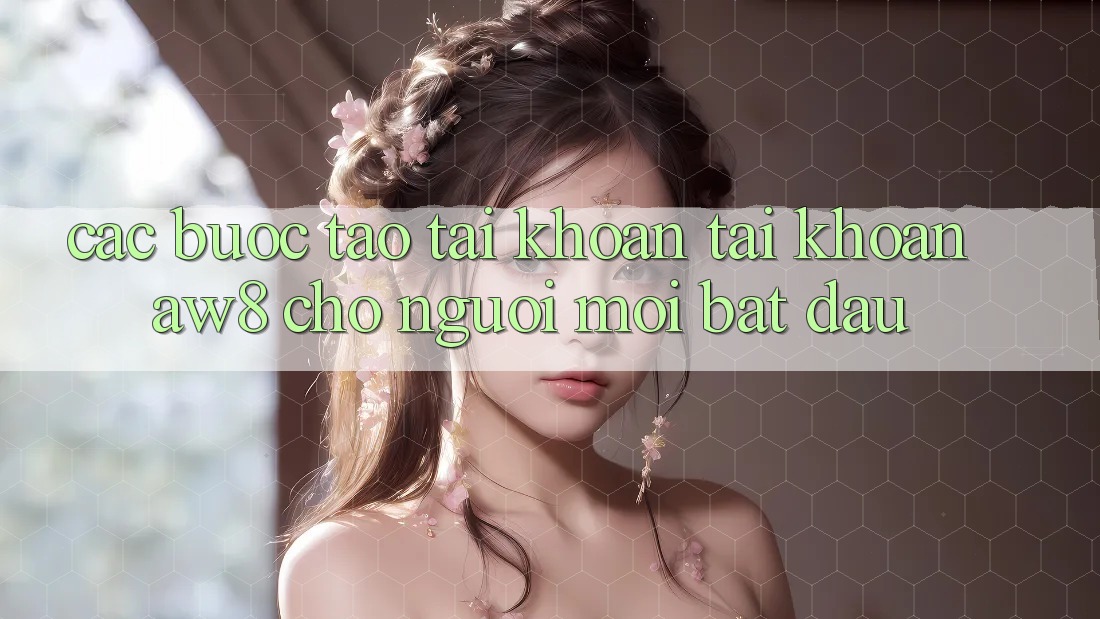 Các bước Tạo tài khoản Tài Khoản AW8 Cho Người Mới Bắt đầu Các bước Tạo tài khoản Tài Khoản AW8 Cho Người Mới Bắt đầu