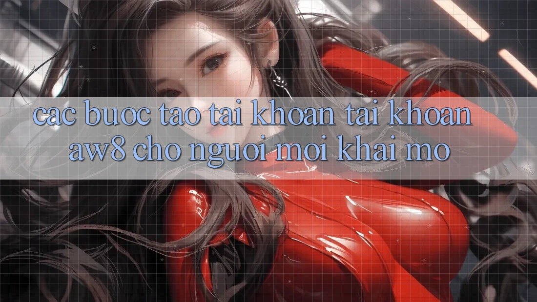 Các bước Tạo tài khoản Tài Khoản AW8 Cho Người Mới Khai mở Các bước Tạo tài khoản Tài Khoản AW8 Cho Người Mới Khai mở