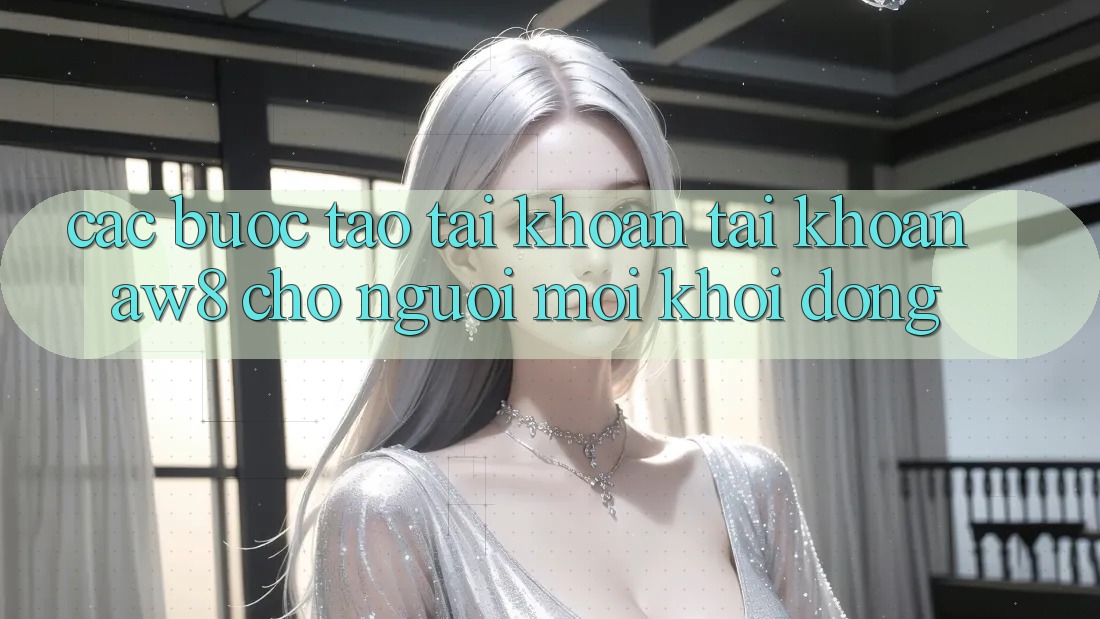 Các bước Tạo tài khoản Tài Khoản AW8 Cho Người Mới Khởi động Các bước Tạo tài khoản Tài Khoản AW8 Cho Người Mới Khởi động