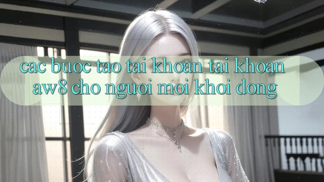 Các bước Tạo tài khoản Tài Khoản AW8 Cho Người Mới Khởi động Các bước Tạo tài khoản Tài Khoản AW8 Cho Người Mới Khởi động