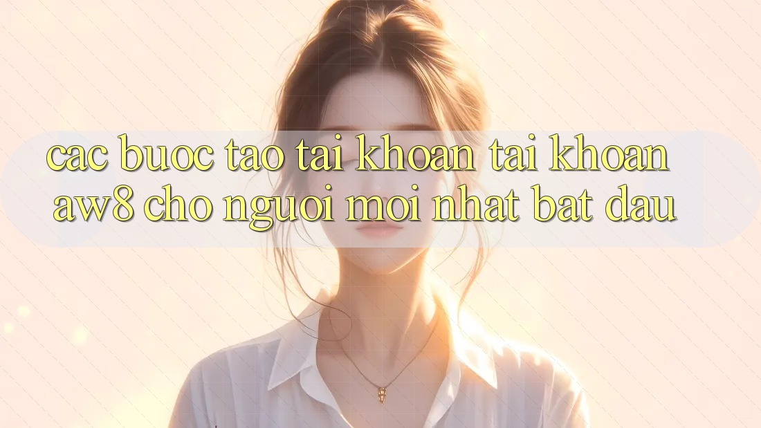Các bước Tạo tài khoản Tài Khoản AW8 Cho Người Mới nhất Bắt Đầu Các bước Tạo tài khoản Tài Khoản AW8 Cho Người Mới nhất Bắt Đầu