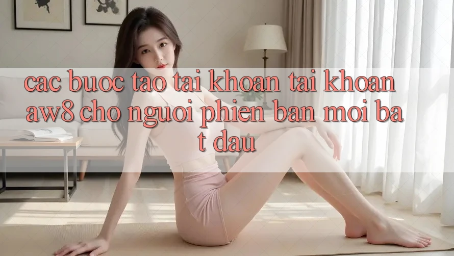 Các bước Tạo tài khoản Tài Khoản AW8 Cho Người Phiên bản mới Bắt Đầu Các bước Tạo tài khoản Tài Khoản AW8 Cho Người Phiên bản mới Bắt Đầu